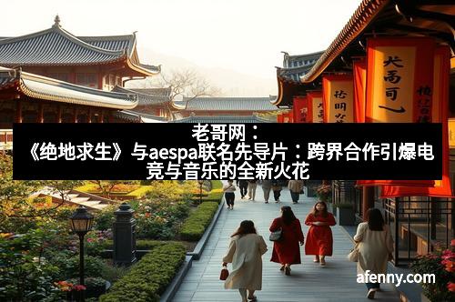 老哥网：《绝地求生》与aespa联名先导片：跨界合作引爆电竞与音乐的全新火花