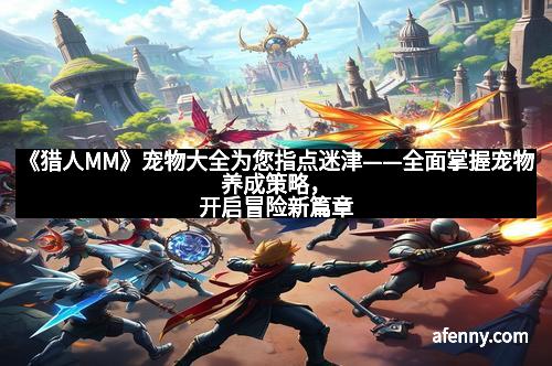 《猎人MM》宠物大全为您指点迷津——全面掌握宠物养成策略，开启冒险新篇章